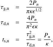 Mathematical equation: \begin{eqnarray} \tau_\textrm{g,n} &=& \frac{2P_n}{\pi \kappa \epsilon^{1/2}} \nonumber \\ \tau_\textrm{d,n} &=& \frac{4P_n}{\pi^2 \epsilon \kappa} \nonumber \\ t_\textrm{s,n} &=& \frac{\tau_\textrm{g,n}^2}{\tau_\textrm{d,n}} = \frac{P_n}{\kappa}, \end{eqnarray}