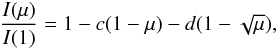 Mathematical equation: \begin{eqnarray} \frac{I(\mu)}{ I(1)} = 1 - c(1 - \mu) - d(1 - \sqrt{\mu}), \end{eqnarray}