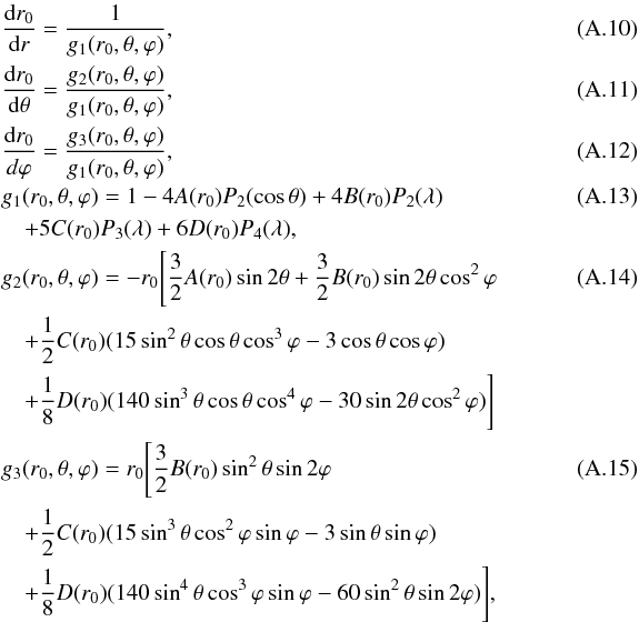 Mathematical equation: \appendix \setcounter{section}{1} \begin{eqnarray} &&\frac{{\rm d}r_{0}}{{\rm d}r}= \frac{1}{g_{1} (r_{0},\theta,\varphi)},~~~~~~~~~~~~~~~~~~~~~~~~~~~~~~~~~~~~~~~~~~~~~~~~~~~~~~~~~~~~~~~~~~~~~~~~~~~~~~~~ \\ &&\frac{{\rm d}r_{0}}{{\rm d}\theta}= \frac{g_{2}(r_{0},\theta,\varphi)}{g_{1} (r_{0},\theta,\varphi)}, \\ &&\frac{{\rm d}r_{0}}{d\varphi}=\frac{g_{3}(r_{0},\theta,\varphi)}{g_{1} (r_{0},\theta,\varphi)}, \\ &&g_{1} (r_{0},\theta,\varphi)= 1-4A(r_{0})P_{2}(\cos\theta)+4B(r_{0})P_{2}(\lambda)\\ &&\quad+5C(r_{0})P_{3}(\lambda)+6D(r_{0})P_{4}(\lambda),\nonumber \\ &&g_{2} (r_{0},\theta,\varphi)= -r_{0}\Bigg[\frac{3}{2}A(r_{0})\sin2\theta+\frac{3}{2}B(r_{0})\sin2\theta\cos^{2}\varphi \\\nonumber &&\quad+\frac{1}{2}C(r_{0})(15\sin^{2}\theta\cos\theta\cos^{3}\varphi -3\cos\theta\cos\varphi)\\\nonumber &&\quad+\frac{1}{8}D(r_{0})(140\sin^{3}\theta\cos\theta\cos^{4}\varphi-30\sin2\theta\cos^{2}\varphi)\Bigg]\nonumber \\ &&g_{3}(r_{0},\theta,\varphi)=r_{0}\Bigg[\frac{3}{2}B(r_{0})\sin^{2}\theta\sin2\varphi\\\nonumber &&\quad+\frac{1}{2}C(r_{0})(15\sin^{3}\theta\cos^{2}\varphi\sin\varphi-3\sin\theta\sin\varphi) \\\nonumber &&\quad+\frac{1}{8}D(r_{0})(140\sin^{4}\theta\cos^{3}\varphi\sin\varphi-60\sin^{2}\theta\sin2\varphi)\Bigg],\nonumber \end{eqnarray}
