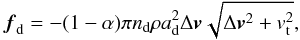 Mathematical equation: \begin{equation} \vec{f}_{\rm d}= -(1- \alpha ) \pi n_{\rm d} \rho a_{\rm d}^2 \Delta \vec{v} \sqrt{\Delta \vec{v}^2 +v_{\rm t}^2}, \label{interaction} \end{equation}