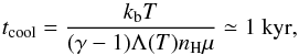Mathematical equation: \begin{equation} t_{\rm cool} = \frac{k_{\rm b} T}{( \gamma -1) \Lambda(T) n_{\rm H} \mu}\simeq 1~ {\mathrm{kyr}}, \end{equation}