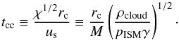 Mathematical equation: \begin{equation} t_{\rm cc} \equiv \frac{\chi^{1/2} r_{\rm c}}{u_{\rm s}} \equiv \frac{r_{\rm c}}{M} \left (\frac{\rho_{\rm cloud}}{p_{\rm ISM} \gamma} \right )^{1/2} \cdot \label{tcc} \end{equation}