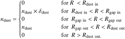 Mathematical equation: \begin{eqnarray*} n_{\rm dust} = \begin{cases} 0 & \quad \text{for } R ~ < R_{\rm dust \ in}\\ n_{\rm dust} \times \delta_{\rm dust} & \quad \text{for } ~ R_{\rm dust \ in} < R < R_{\rm gap \ in} \\ 0 & \quad \text{for } ~ R_{\rm gap \ in} < R < R_{\rm gap \ out} \\ n_{\rm dust} & \quad \text{for } ~ R_{\rm gap \ out} < R < R_{\rm dust \ out}\\ 0 & \quad \text{for } ~R > R_{\rm dust \ out.} \end{cases} \end{eqnarray*}