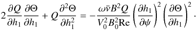 Mathematical equation: \begin{equation} 2\frac{\partial Q}{\partial h_1}\frac{\partial\Theta}{\partial h_1} + Q\frac{\partial^2\Theta}{\partial h_1^2} = -\frac{\omega\bar\nu B^2 Q}{V_0^2 B_0^2{\rm Re}}\left(\frac{\partial h_1} {\partial\psi}\right)^2 \left(\frac{\partial\Theta}{\partial h_1}\right)^2 \cdot \label{eq:5.9} \end{equation}