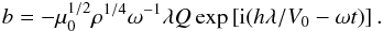 Mathematical equation: \begin{equation} b = -\mu_0^{1/2}\rho^{1/4}\omega^{-1}\lambda Q\exp \left [{\rm i}(h\lambda/V_0 - \omega t) \right ]. \label{eq:5.12} \end{equation}
