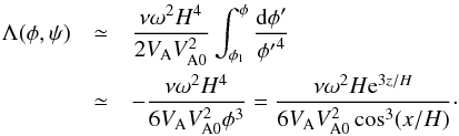Mathematical equation: \begin{eqnarray} \Lambda(\phi,\psi) &\simeq& \frac{\nu\omega^2 H^4}{2V_{\rm A} V_{\rm A0}^2} \int_{\phi_1}^\phi\frac{{\rm d}\phi'}{{\phi'}^4} \nonumber\\ &\simeq& -\frac{\nu\omega^2 H^4}{6V_{\rm A} V_{\rm A0}^2\phi^3} = \frac{\nu\omega^2 H{\rm e}^{3z/H}}{6V_{\rm A} V_{\rm A0}^2\cos^3(x/H)} \cdot \label{eq:7.2.16} \end{eqnarray}