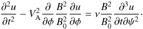 Mathematical equation: \begin{equation} \frac{\partial^2 u}{\partial t^2} - V_{\rm A}^2\frac\partial{\partial\phi} \frac{B^2}{B_0^2}\frac{\partial u}{\partial\phi} = \nu\frac{B^2}{B_0^2}\frac{\partial^3 u}{\partial t\partial\psi^2}\cdot \label{eq:3.5} \end{equation}