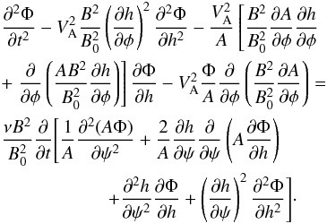Mathematical equation: \begin{eqnarray} &&\frac{\partial^2\Phi}{\partial t^2} - V_{\rm A}^2\frac{B^2}{B_0^2} \left(\frac{\partial h}{\partial\phi}\right)^2 \frac{\partial^2\Phi}{\partial h^2} - \frac{V_{\rm A}^2}A\left[ \frac{B^2}{B_0^2}\frac{\partial A}{\partial\phi}\frac{\partial h}{\partial\phi} \right. \nonumber \\ &&+ \left. \frac\partial{\partial\phi}\left(\frac{AB^2}{B_0^2} \frac{\partial h}{\partial\phi}\right)\right]\frac{\partial\Phi}{\partial h} - V_{\rm A}^2\frac\Phi A\frac\partial{\partial\phi}\left(\frac{B^2}{B_0^2} \frac{\partial A}{\partial\phi}\right) = \nonumber\\ &&\frac{\nu B^2}{B_0^2}\frac\partial {\partial t} \Bigg[\frac1A\frac{\partial^2(A\Phi)}{\partial\psi^2} + \frac2A\frac{\partial h}{\partial\psi}\frac\partial{\partial\psi} \left(A\frac{\partial\Phi}{\partial h}\right) \nonumber\\ &&~~~~~~~~~~~~~~~~~~~~~~~+ \frac{\partial^2 h}{\partial\psi^2}\frac{\partial\Phi}{\partial h} + \left(\frac{\partial h}{\partial\psi}\right)^2\frac{\partial^2\Phi}{\partial h^2}\Bigg]\cdot \label{eq:4.2} \end{eqnarray}