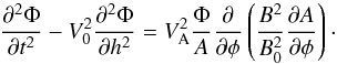 Mathematical equation: \begin{equation} \frac{\partial^2\Phi}{\partial t^2} - V_0^2\frac{\partial^2\Phi}{\partial h^2} = V_{\rm A}^2\frac\Phi A\frac\partial{\partial\phi} \left(\frac{B^2}{B_0^2}\frac{\partial A}{\partial\phi}\right) \cdot \label{eq:4.4a} \end{equation}