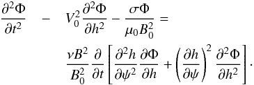 Mathematical equation: \begin{eqnarray} \frac{\partial^2\Phi}{\partial t^2} &-& V_0^2\frac{\partial^2\Phi}{\partial h^2} - \frac{\sigma\Phi}{\mu_0 B_0^2} = \nonumber\\ && \frac{\nu B^2}{B_0^2}\frac\partial {\partial t} \left [\frac{\partial^2 h}{\partial\psi^2}\frac{\partial\Phi}{\partial h} + \left(\frac{\partial h}{\partial\psi}\right)^2 \frac{\partial^2\Phi}{\partial h^2}\right ] \cdot \label{eq:4.6} \end{eqnarray}
