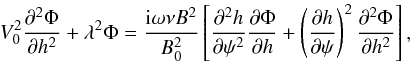 Mathematical equation: \begin{equation} V_0^2\frac{\partial^2\Phi}{\partial h^2} + \lambda^2\Phi = \frac{{\rm i}\omega\nu B^2}{B_0^2}\left [\frac{\partial^2 h}{\partial\psi^2} \frac{\partial\Phi}{\partial h} + \left(\frac{\partial h}{\partial\psi}\right)^2 \frac{\partial^2\Phi}{\partial h^2}\right ] , \label{eq:5.2} \end{equation}