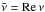 Mathematical equation: \hbox{$\bar\nu = {\rm Re}\,\nu$}