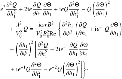 Mathematical equation: \begin{eqnarray} &\hphantom{x}& \hspace*{-5mm} \epsilon^2\frac{\partial^2 Q}{\partial h_1^2} + 2{\rm i}\epsilon\frac{\partial Q}{\partial h_1}\frac{\partial\Theta}{\partial h_1} + {\rm i}\epsilon Q\frac{\partial^2\Theta}{\partial h_1^2} - Q\left(\frac{\partial\Theta}{\partial h_1}\right)^2 \nonumber\\ && +\; \frac{\lambda^2}{V_0^2} Q = \frac{{\rm i}\omega\bar\nu B^2}{V_0^2 B_0^2{\rm Re}} \left \{ \frac{\partial^2 h_1}{\partial\psi^2}\left(\frac{\partial Q}{\partial h_1} + {\rm i}\epsilon^{-1} Q\frac{\partial\Theta}{\partial h_1}\right)\phantom{\left(\frac{\partial\Theta}{\partial h_1}\right)^2} \right . \nonumber\\ && \left . +\, \left(\frac{\partial h_1}{\partial\psi}\right)^2 \left [\frac{\partial^2 Q}{\partial h_1^2} + 2{\rm i}\epsilon^{-1}\frac{\partial Q} {\partial h_1}\frac{\partial\Theta}{\partial h_1}\phantom{\left(\frac{\partial\Theta}{\partial h_1}\right)^2} \right . \right . \nonumber\\ && \left . \left . +\: {\rm i}\epsilon^{-1} Q\frac{\partial^2\Theta}{\partial h_1^2} - \epsilon^{-2}Q\left(\frac{\partial\Theta}{\partial h_1}\right)^2\right]\right\} \cdot \label{eq:5.6} \end{eqnarray}