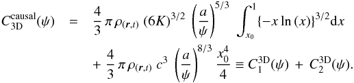 Mathematical equation: \begin{eqnarray} C_{\rm 3D}^{\rm causal}(\psi)&=&\frac{4}{3}\,\pi\,\rho_{(\boldsymbol{r},t)}\; (6K)^{3/2}\;\left(\frac{a}{\psi}\right)^{5/3} \;\int_{x_0}^{1}\{-x\ln{(x)}\}^{3/2}\mathrm{d}x\;\nonumber \\&&+\;\frac{4}{3}\,\pi\,\rho_{(\boldsymbol{r},t)}\;c^3\;\left(\frac{a}{\psi}\right)^{8/3}\frac{x_0^4}{4}\equiv C_1^{\rm 3D}(\psi)\,+\,C_2^{\rm 3D}(\psi). \end{eqnarray}