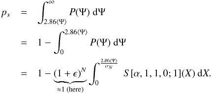 Mathematical equation: \begin{eqnarray} p_s & =&\int_{2.86\langle\Psi\rangle}^{\infty}P(\Psi)\;\mathrm{d}\Psi \nonumber \\ & =&1-\int_{0}^{2.86\langle\Psi\rangle}P(\Psi)\;\mathrm{d}\Psi\nonumber \\ &=&1-\underbrace{(1+\epsilon)^{N}}_{\approx1\text{ (here)}}\int^{\frac{2.86\langle\Psi\rangle}{\sigma_N}}_{0}\;S[\alpha,1,1,0;1](X)\;\mathrm{d}X.\label{eq:proba_application} \end{eqnarray}