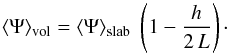 Mathematical equation: \appendix \setcounter{section}{2} \begin{equation} \langle\Psi\rangle_{\rm vol}=\langle\Psi\rangle_{\rm slab}\;\left(1-\frac{h}{2\,L}\right)\cdot \label{eq:A_vol} \end{equation}