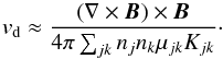 Mathematical equation: \begin{equation} v_\mathrm{d} \approx \frac{\left( \nabla \times \vec{B}\right) \times \vec{B}} {4\pi \sum_{jk} n_j n_k \mu_{jk} K_{jk}}\cdot \label{eq:driftvel} \end{equation}