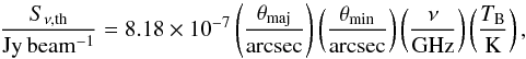 Mathematical equation: \begin{equation} \frac{S_\mathrm{\nu,th}}{\mathrm{Jy\,beam^{-1}}} = 8.18 \times 10^{-7}\left(\frac{\theta_\mathrm{maj}}{\mathrm{arcsec}}\right)\left(\frac{\theta_\mathrm{min}}{\mathrm{arcsec}}\right)\left(\frac{\nu}{\mathrm{GHz}}\right)\left(\frac{T_\mathrm{B}}{\mathrm{K}}\right), \end{equation}