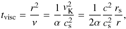 Mathematical equation: \begin{equation} t_{\rm visc} = \frac{r^2}{\nu} = \frac{1}{\alpha} \frac{v_{\rm K}^2}{c_{\rm s}^2} = \frac{1}{2\alpha} \frac{c^2}{c_{\rm s}^2} \frac{r_{\rm s}}{r}, \end{equation}