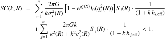 Mathematical equation: \begin{eqnarray} S\!C(k,R)\!\! &=& \!\! \sum_{i=1}^n \frac{2\pi G}{k \sigma_i^2 (R)} \left[ 1-{\rm e}^{q_i^2 (R)} I_0 (q_i^2 (R)) \right] S_i (R) \cdot \frac{1}{(1+k \, h_{i,\mathrm{eff}} ) } \nonumber \\ && \!\! + \sum_{j=1}^m \frac{2\pi Gk}{\kappa^2 (R) + k^2 c_j^2 (R)} S _j (R) \cdot \frac{1}{(1+k \, h_{j,\mathrm{eff}} ) } < 1. \label{eq:stab} \end{eqnarray}