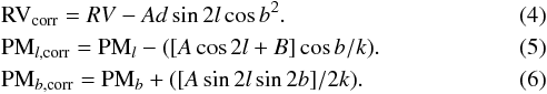 \begin{eqnarray} &&\textrm{RV}_{\rm corr} = RV - A d \sin{2l} \cos{b}^2 \label{rv-corr}.\\ &&\textrm{PM}_{l, \rm corr} = \textrm{PM}_{l} - ([A \cos{2l}+B] \cos{b}/k).\\ &&\textrm{PM}_{b,\rm corr} = \textrm{PM}_{b} + ([A \sin{2l} \sin{2b}]/2k) \label{pm-corr} . \end{eqnarray}