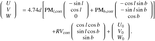 \begin{eqnarray} \left( \begin{array}{c} U\\ V\\ W \end{array}\right) & = 4.74d \left[\textrm{PM}_{l, {\rm corr}} \left( \begin{array}{c} -\sin{l}\\ \cos{l}\\ 0 \end{array}\right) + \textrm{PM}_{b, {\rm corr}} \left( \begin{array}{c} -\cos{l} \sin{b}\\ -\sin{l} \sin{b}\\ \cos{b} \end{array}\right)\right]\nonumber\\ & \quad+ RV_{\rm corr} \left( \begin{array}{c} \cos{l} \cos{b}\\ \sin{l} \cos{b}\\ \sin{b} \end{array}\right) + \left( \begin{array}{c} U_0\\ V_0\\ W_0 \end{array}\right) \label{vel} . \end{eqnarray}
