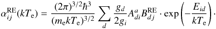 Mathematical equation: \begin{equation} \alpha_{ij}^{\mathrm{RE}}(kT_\mathrm{e})=\frac{(2\pi)^{3/2}\hbar^{3}}{ (m_{\mathrm{e}}kT_\mathrm{e})^{3/2}}\sum_d\frac{g_{d}}{2g_{i}}A^{a}_{di}B^{\rm RE}_{dj}\cdot \mathrm{exp}\left(-\frac{E_{id}}{kT_\mathrm{e}}\right)\cdot \end{equation}