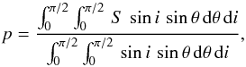 Mathematical equation: \begin{equation} p = \frac{\int_0^{\pi/2}\int_0^{\pi/2}\,S\,\sin i\,\sin\theta\, {\rm d}\theta\,{\rm d}i}{\int_0^{\pi/2}\int_0^{\pi/2}\,\sin i\,\sin\theta\, {\rm d}\theta\,{\rm d}i}, \end{equation}