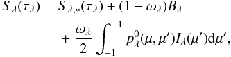 Mathematical equation: \begin{eqnarray} \begin{split} S_{\lambda}(\tau_\lambda) =\,\, & S_{\lambda,\mathrm{*}}(\tau_\lambda) + (1 - \omega_\lambda) B_\lambda\\ & + \frac{\omega_\lambda}{2} \int_{-1}^{+1} p_\lambda^0(\mu,\mu')I_\lambda(\mu') \mathrm{d}\mu', \end{split} \end{eqnarray}