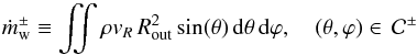 Mathematical equation: \begin{equation} \label{eqn:mdotwind} \dot{m}^{\pm}_{\rm w} \equiv \iint\rho v_R \,R_{\mathrm{out}}^2 \sin(\theta) \dd \theta \dd \varphi, \quad (\theta,\varphi) \in \,\mathcal{C}^{\pm} \end{equation}
