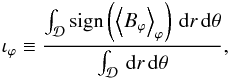 Mathematical equation: \begin{eqnarray} \label{eqn:symphi} \iota_{\varphi} \equiv \frac{\int_{\mathcal{D}} \mathrm{sign}\left(\brac{B_{\varphi}}_{\varphi}\right) \dd r \dd \theta}{\int_{\mathcal{D}} \dd r \dd \theta}, \end{eqnarray}