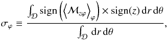 Mathematical equation: \begin{eqnarray} \label{eqn:modphi} \sigma_{\varphi} \equiv \frac{\int_{\mathcal{D}} \mathrm{sign}\left(\brac{\mathcal{M}_{z\varphi}}_{\varphi}\right) \times \mathrm{sign}(z) \dd r \dd \theta}{\int_{\mathcal{D}} \dd r \dd \theta}, \end{eqnarray}