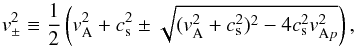 Mathematical equation: \begin{equation} v_{\pm}^2 \equiv \frac{1}{2}\left(v_{\mathrm{A}}^2 + c_{\rm s}^2 \pm \sqrt{(v_{\mathrm{A}}^2 + c_{\rm s}^2)^2 - 4 c_{\rm s}^2 v_{\mathrm{A}p}^2}\right), \end{equation}