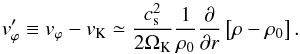Mathematical equation: \begin{equation} \label{eqn:geostrophic} v'_{\varphi} \equiv v_{\varphi} - \id{v}{K} \simeq \frac{c_{\rm s}^2}{2 \id{\Omega}{K}} \frac{1}{\rho_0} \frac{\partial}{\partial r} \left[ \rho - \rho_0\right]. \end{equation}