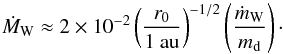 Mathematical equation: \begin{equation} \dot{M}_{\rm W} \approx 2 \times 10^{-2} \left( \frac{r_0}{1 ~\au} \right)^{-1/2} \left( \frac{\dot{m}_{\rm W}}{m_{\rm d}} \right)\cdot \end{equation}