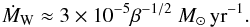 Mathematical equation: \begin{equation} \dot{M}_{\rm W} \approx 3 \times 10^{-5} \beta^{-1/2} ~ M_{\odot}\,\mathrm{yr}^{-1}. \end{equation}