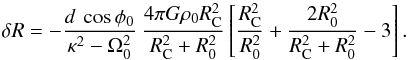 Mathematical equation: \begin{equation} \delta R = -\frac{d \: \cos\phi_0}{\kappa^2-\Omega_0^2} \: \frac{4\pi G \rho_0 R_{\rm C}^2}{R_{\rm C}^2+R_0^2} \left[\frac{R_{\rm C}^2}{R_0^2}+\frac{2R_0^2}{R_{\rm C}^2+R_0^2}-3 \right]. \end{equation}