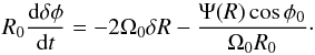 Mathematical equation: \begin{equation} R_0\frac{{\rm d}\delta\phi}{{\rm d}t} = - 2\Omega_0 {\delta R} - \frac {\Psi (R) \cos\phi_0}{\Omega_0 R_0}\cdot \end{equation}