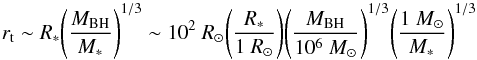 Mathematical equation: \begin{equation} r_{\rm t}\sim R_{\rm *}\Biggl(\frac{M_{\rm BH}}{M_{\rm *}} \Biggr)^{1/3}\sim 10^2~ R_{\rm \odot} \Biggl(\frac{\it R_{\rm *}}{1~ R_{\rm \odot}}\Biggr)\Biggl(\frac{\it M_{\rm BH}}{10^6~M_{\rm \odot}}\Biggr)^{1/3}\Biggl(\frac{1~M_{\rm \odot}}{\it M_{\rm *}}\Biggr)^{1/3} \label{rtidal} \end{equation}