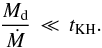 Mathematical equation: \begin{equation} \frac{M_{\rm d}}{\dot M} \, \ll \, t_{\rm KH} . \end{equation}