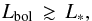 Mathematical equation: \begin{equation} L_{\rm bol} \,\gtrsim \, L_\ast , \end{equation}