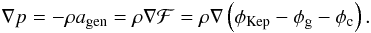 Mathematical equation: \begin{eqnarray} \begin{split} \nabla p = -\rho a_{\rm gen} = \rho\nabla\mathcal{F} = \rho\nabla\left(\phi_{\rm Kep}-\phi_{\rm g}-\phi_{\rm c}\right). \label{eq:GenBalanceEq} \end{split} \end{eqnarray}