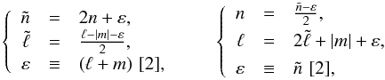 Mathematical equation: \begin{equation} \left\{ \begin{array}{rcl} \tilde{n} &=& 2n + \varepsilon, \\ \tilde{\l} &=& \frac{\l - |m| - \varepsilon}{2}, \\ \varepsilon &\equiv& (\l+m)\,\, [2], \end{array} \right. \qquad \left\{ \begin{array}{rcl} n &=& \frac{\tilde{n} - \varepsilon}{2}, \\[1mm] \l &=& 2\tilde{\l} + |m| + \varepsilon, \\[1mm] \varepsilon &\equiv& \tilde{n}\,\, [2], \end{array} \right. \end{equation}