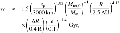 Mathematical equation: \appendix \setcounter{section}{5} \begin{eqnarray} \tau_0 &\approx& 1.5 \left( \frac{s_{\rm p}}{\rm 3000\,km} \right)^{1.92} \left( \frac{M_{\rm tot,0}}{M_{\oplus}} \right)^{-1} \left( \frac{R}{\rm 2.5\,AU} \right)^{4.18} \nonumber\label{eq:tcol} \\ && \times \left( \frac{\Delta R}{\rm 0.4\,R} \right) \left( \frac{e}{\rm 0.1} \right)^{-1.4} \,\rm{Gyr}, \end{eqnarray}