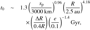 Mathematical equation: \begin{eqnarray} t_0&\sim& 1.3 \left( \frac{s_{\rm p}}{\rm 3000\,km} \right)^{0.96} \left( \frac{R}{\rm 2.5\,au} \right)^{4.18}\nonumber\\ &&\quad\times \left(\frac{\Delta R}{0.4 R}\right) \left( \frac{e}{\rm 0.1} \right)^{-1.4} {\rm Gyr},\label{eq:t0} \end{eqnarray}