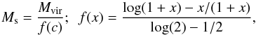 Mathematical equation: \begin{equation} M_\textrm{s} = \frac{M_\textrm{vir}}{f(c)} ;\ \ f(x) = \frac{\log(1+x)-x/(1+x)}{\log(2) - 1/2}, \end{equation}