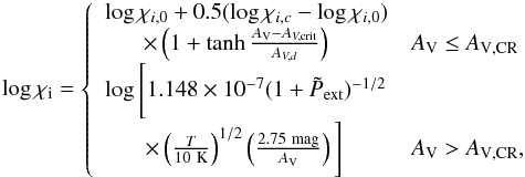 Mathematical equation: \begin{equation} \log \chi_{\rm i} = \left\{ \begin{array}{ll} \log \chi_{i,0} + 0.5(\log \chi_{i,c} - \log \chi_{i,0})& \\ ~~~~~~\,\times\left(1 + \tanh\frac{A_{\rm V}-A_{V, \rm crit}}{A_{V,d}}\right) & A_{\rm V}\le A_{\rm V,CR} \\ \log \Bigg[ 1.148\times10^{-7}(1 +\tilde{P}_{\rm ext})^{-1/2} &\\ ~~~~~~~\times \left(\frac{T}{10~\rm K}\right)^{1/2}\left(\frac{2.75~ \rm mag}{A_{\rm V}}\right)\Bigg] & A_{\rm V} > A_{\rm V,CR}, \end{array} \right. \label{eqn:ionmodel} \end{equation}