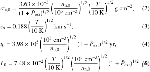 Mathematical equation: \begin{eqnarray} &&\sigma_{\rm n,0} = \frac{3.63\times 10^{-3}}{(1+\tilde{P}_{\rm ext})^{1/2}}\left(\frac{n_{\rm n,0}}{10^3 \rm ~cm^{-3}}\right)^{1/2}\left(\frac{T}{10 ~\rm K}\right)^{1/2} \rm g~cm^{-2},\\ &&c_{\rm s} = 0.188\left(\frac{T}{10 ~\rm K}\right)^{1/2} \rm km~s^{-1},\\ &&t_{0} = 3.98\times 10^5\left(\frac{10^3 \rm~ cm^{-3}}{n_{\rm n,0}}\right)^{1/2}(1 + \tilde{P}_{\rm ext})^{1/2}~\rm yr,\label{time}\\ && L_{0} = 7.48\times 10^{-2} \left(\frac{T}{10 ~\rm K}\right)^{1/2} \left(\frac{10^3 \rm ~cm^{-3}}{n_{\rm n,0}}\right)^{1/2}(1 + \tilde{P}_{\rm ext})^{1/2}~\rm~pc,\label{length} \end{eqnarray}