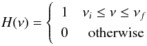 Mathematical equation: \begin{equation} H (\nu ) = \left\{ \begin{array}{lr} 1 & \nu_{i} \leq \nu \leq \nu_{f} \\ 0 & \textrm{otherwise}\, \end{array} \right. \label{e:hat} \end{equation}