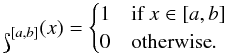 Mathematical equation: \appendix \setcounter{section}{1} \begin{equation} \mathds{1}_{[a,b]}(x) = \begin{cases} 1 & \text{if }x \in [a,b]\\ 0 & \text{otherwise}. \end{cases} \end{equation}